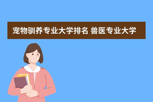 宠物驯养专业大学排名 兽医专业大学排名